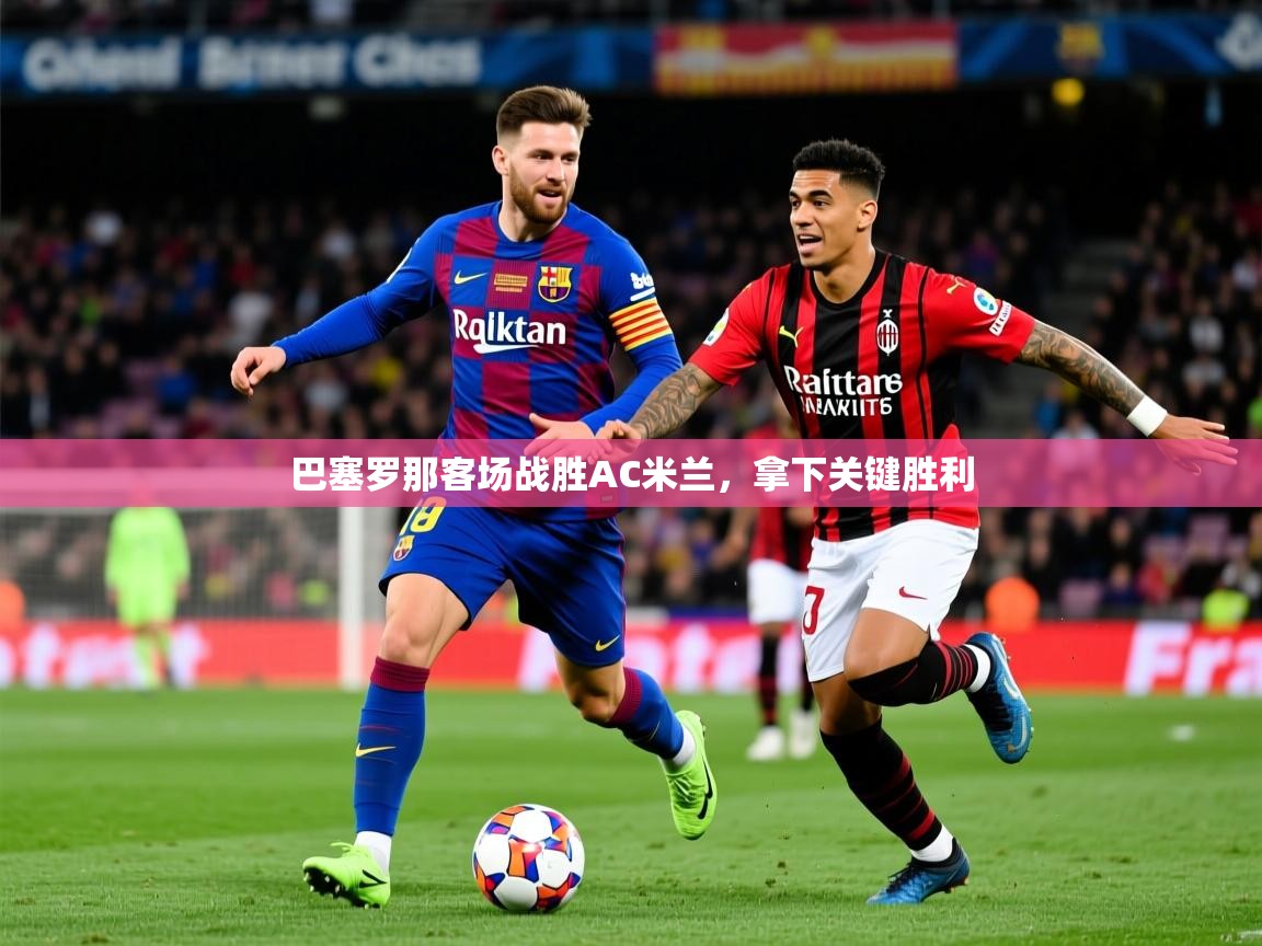 2025澳客体育彩票网巴塞罗那客场战胜AC米兰,拿下关键胜利 第4张