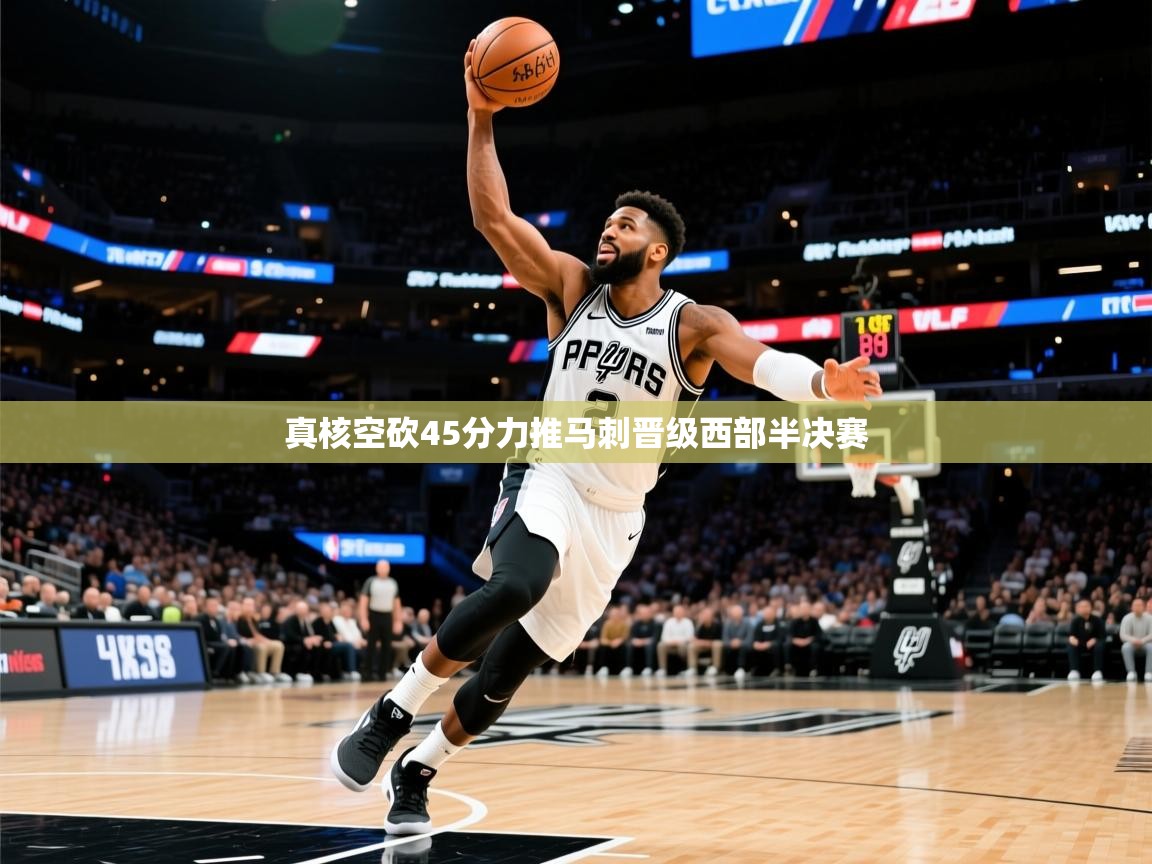 2025澳客体育彩票网真核空砍45分力推马刺晋级西部半决赛 第1张