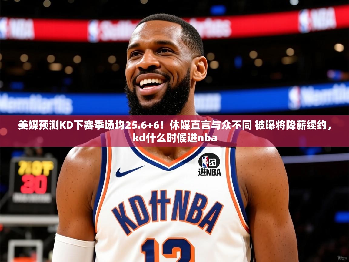2025澳客体育直播美媒预测KD下赛季场均25.6+6!休媒直言与众不同 被曝将降薪续约,kd什么时候进nba 第1张