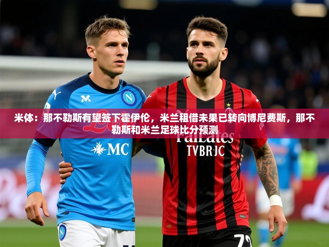 2025澳客体育网站米体：那不勒斯有望签下霍伊伦，米兰租借未果已转向博尼费斯，那不勒斯和米兰足球比分预测  第3张