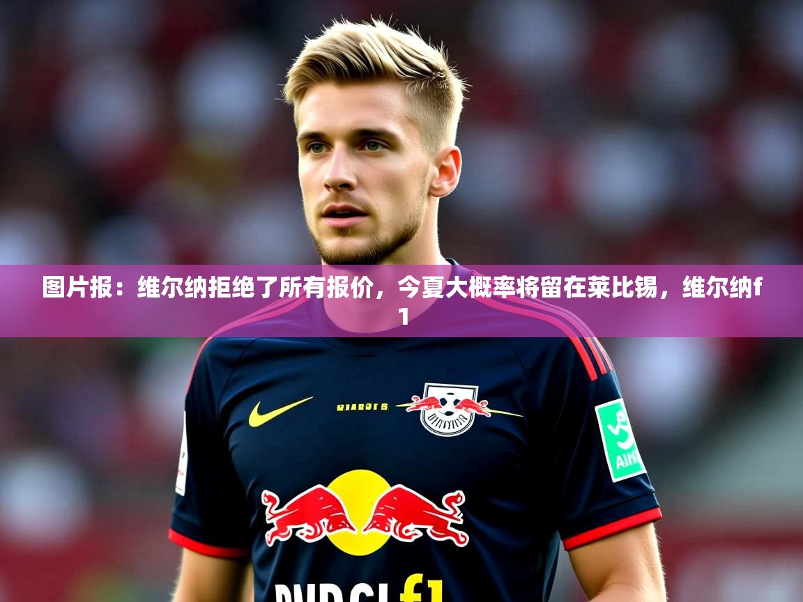 2025澳客体育平台图片报:维尔纳拒绝了所有报价,今夏大概率将留在莱比锡,维尔纳f1 第1张