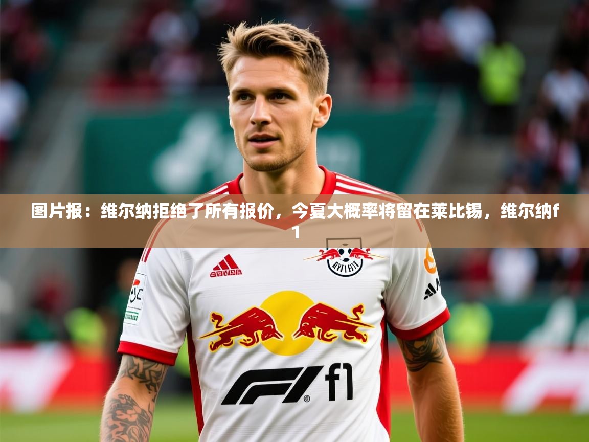 2025澳客体育平台图片报:维尔纳拒绝了所有报价,今夏大概率将留在莱比锡,维尔纳f1 第2张