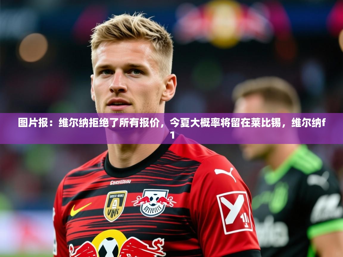 2025澳客体育平台图片报:维尔纳拒绝了所有报价,今夏大概率将留在莱比锡,维尔纳f1 第3张