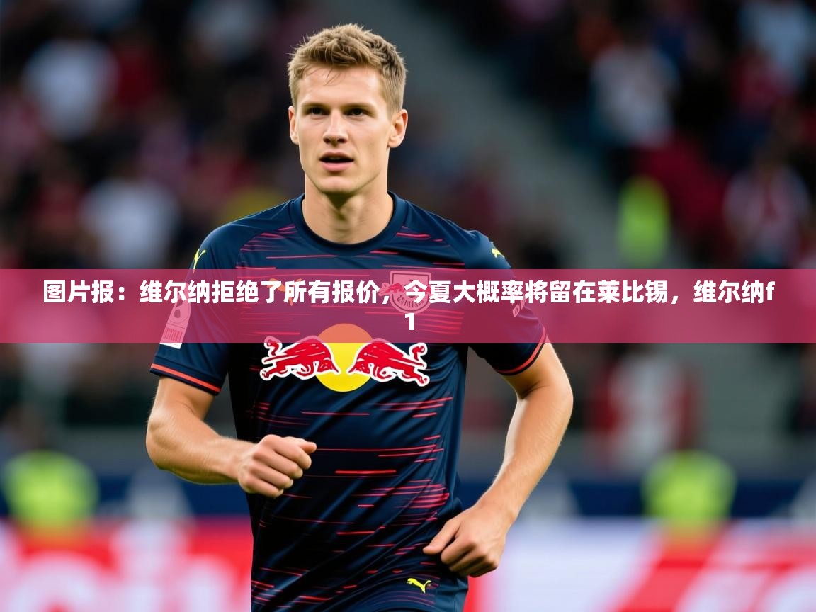 2025澳客体育平台图片报:维尔纳拒绝了所有报价,今夏大概率将留在莱比锡,维尔纳f1 第4张