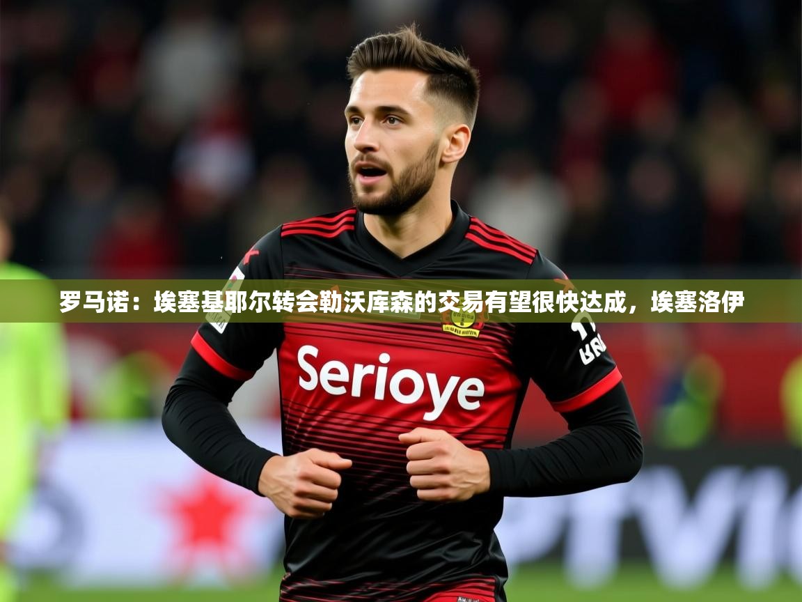 2025澳客体育彩票官方网站查询罗马诺：埃塞基耶尔转会勒沃库森的交易有望很快达成，埃塞洛伊  第1张