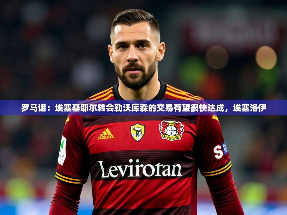 2025澳客体育彩票官方网站查询罗马诺：埃塞基耶尔转会勒沃库森的交易有望很快达成，埃塞洛伊  第2张