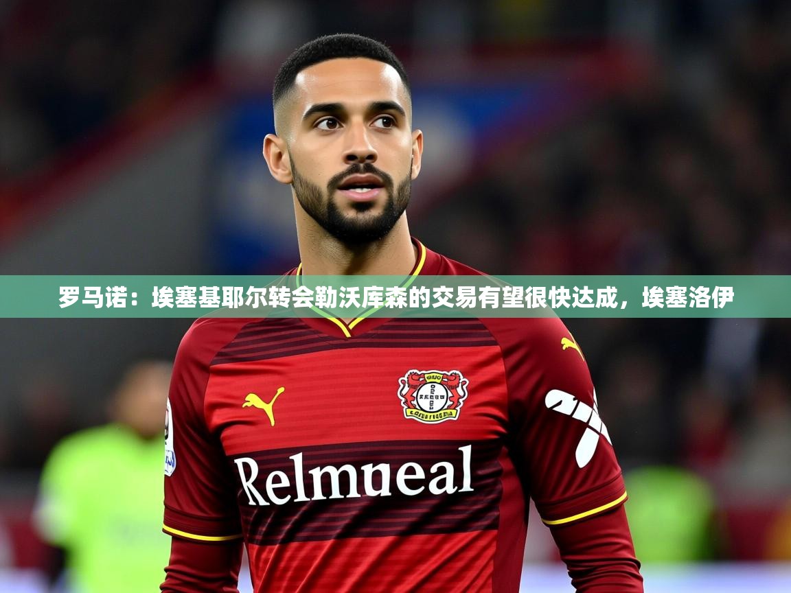 2025澳客体育彩票官方网站查询罗马诺：埃塞基耶尔转会勒沃库森的交易有望很快达成，埃塞洛伊  第3张
