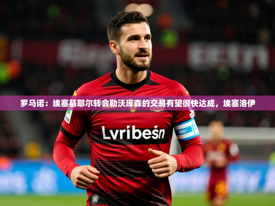 2025澳客体育彩票官方网站查询罗马诺：埃塞基耶尔转会勒沃库森的交易有望很快达成，埃塞洛伊  第4张
