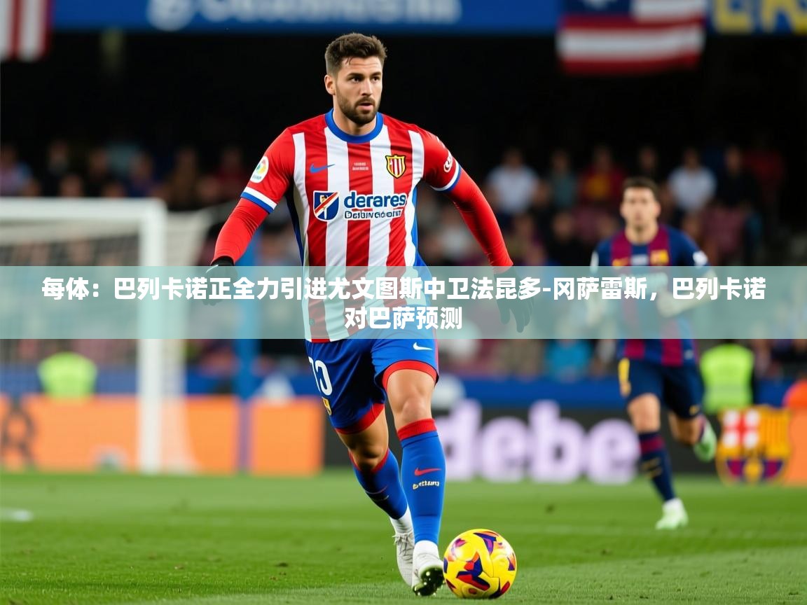 2025澳客体育彩票网每体：巴列卡诺正全力引进尤文图斯中卫法昆多-冈萨雷斯，巴列卡诺对巴萨预测  第3张