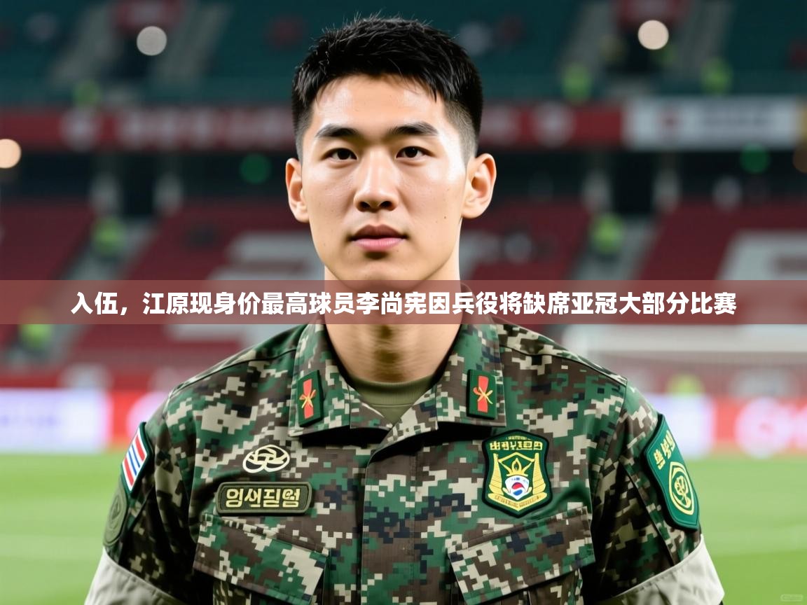 2025澳客体育新闻入伍，江原现身价最高球员李尚宪因兵役将缺席亚冠大部分比赛  第3张