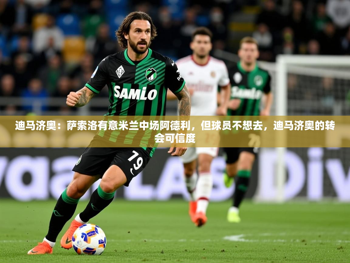 2025澳客体育彩票网站迪马济奥：萨索洛有意米兰中场阿德利，但球员不想去，迪马济奥的转会可信度  第1张