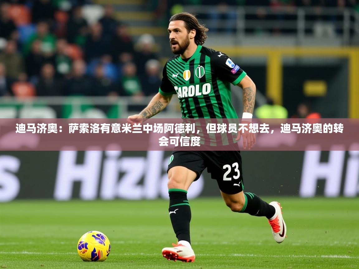 2025澳客体育彩票网站迪马济奥：萨索洛有意米兰中场阿德利，但球员不想去，迪马济奥的转会可信度  第2张