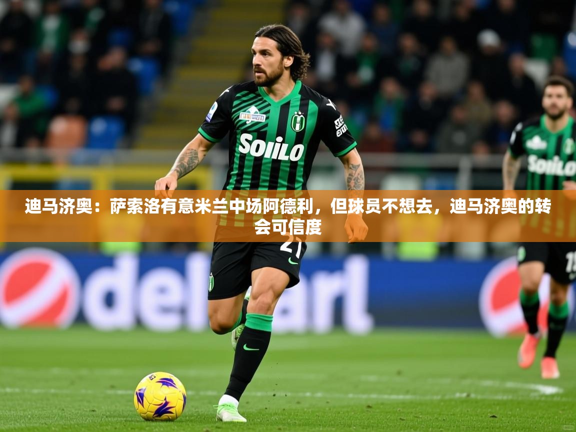 2025澳客体育彩票网站迪马济奥：萨索洛有意米兰中场阿德利，但球员不想去，迪马济奥的转会可信度  第3张