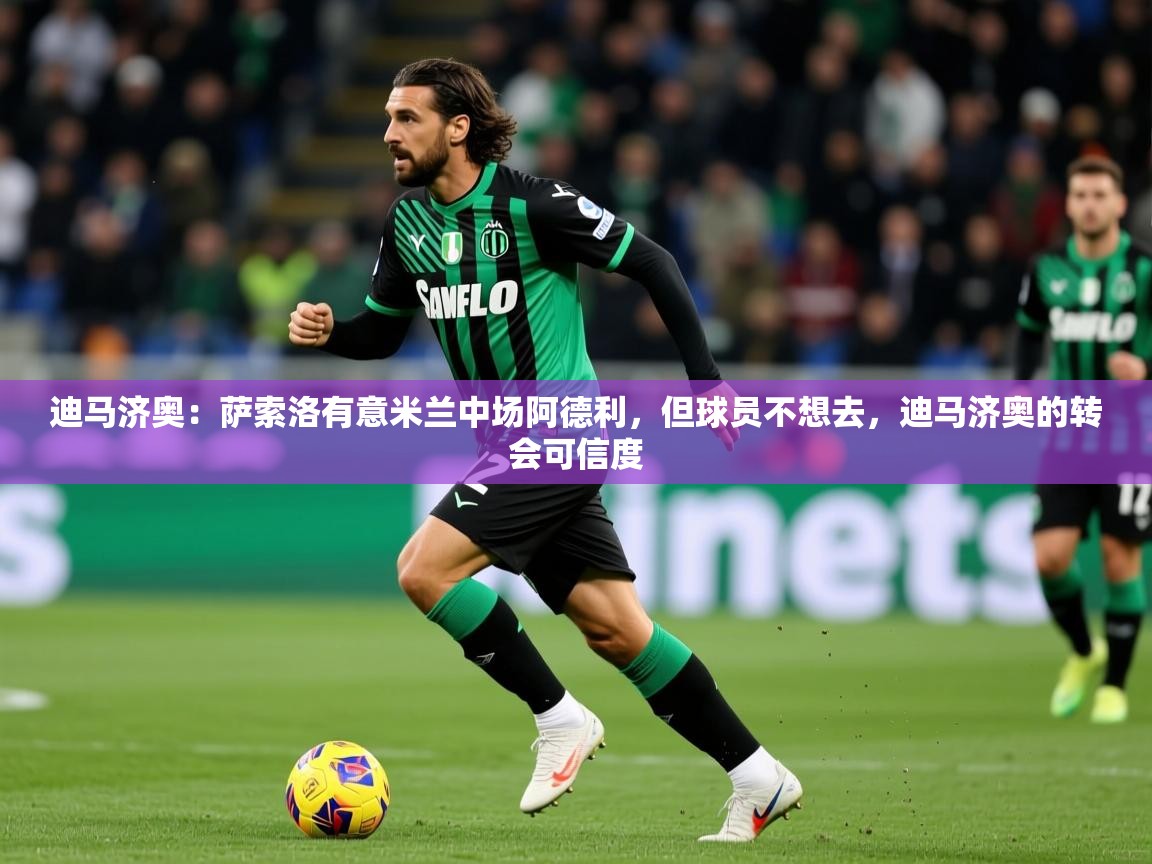 2025澳客体育彩票网站迪马济奥：萨索洛有意米兰中场阿德利，但球员不想去，迪马济奥的转会可信度  第4张