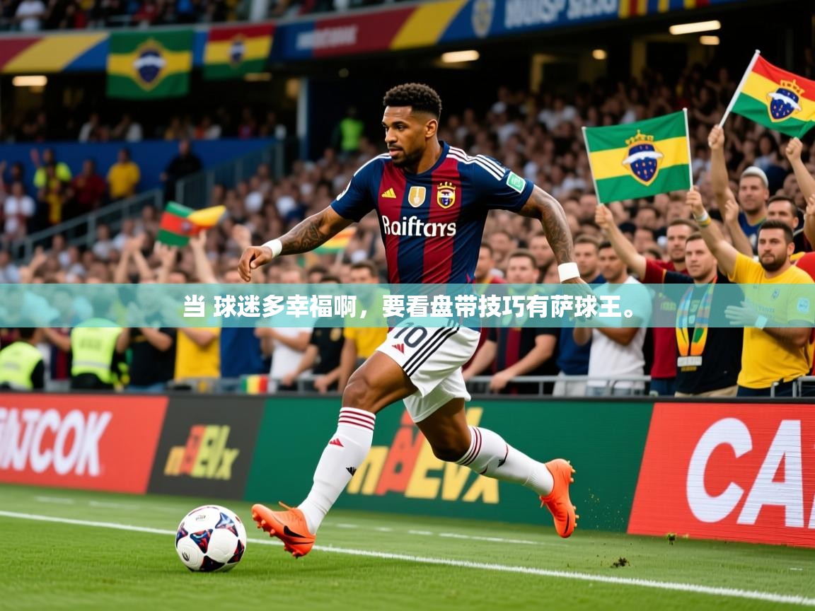 2025澳客体育彩票官方网站查询当 球迷多幸福啊,要看盘带技巧有萨球王。 第1张