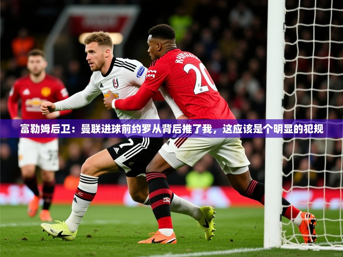 2025澳客体育彩票富勒姆后卫:曼联进球前约罗从背后推了我,这应该是个明显的犯规 第1张