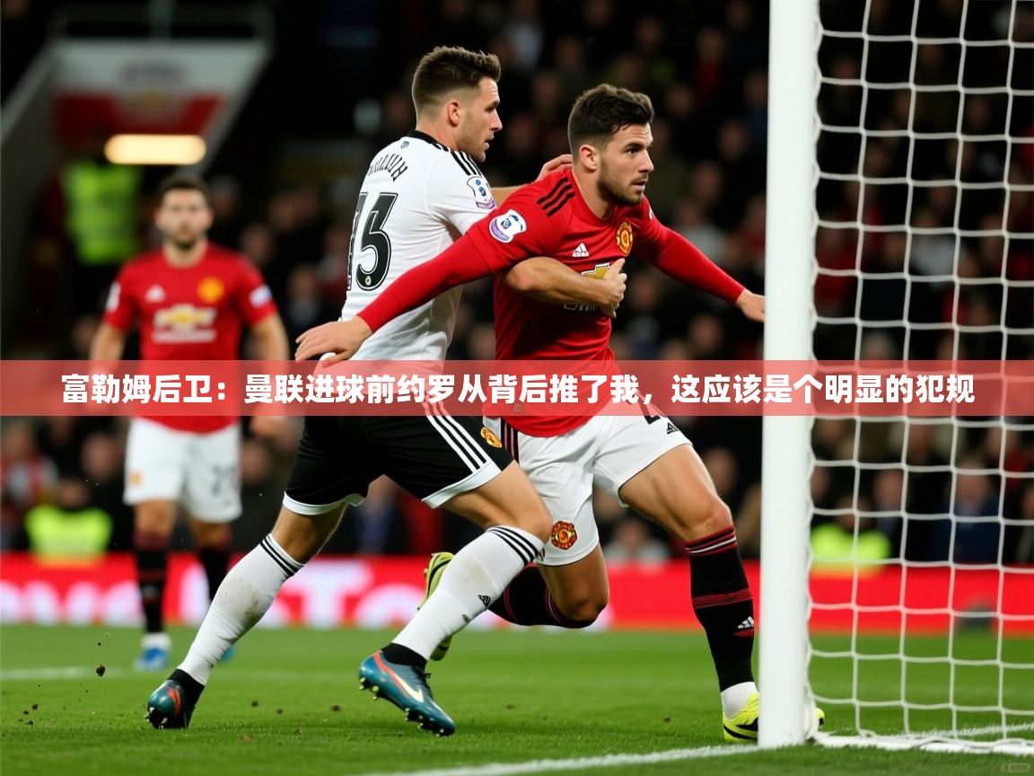 2025澳客体育彩票富勒姆后卫:曼联进球前约罗从背后推了我,这应该是个明显的犯规 第2张