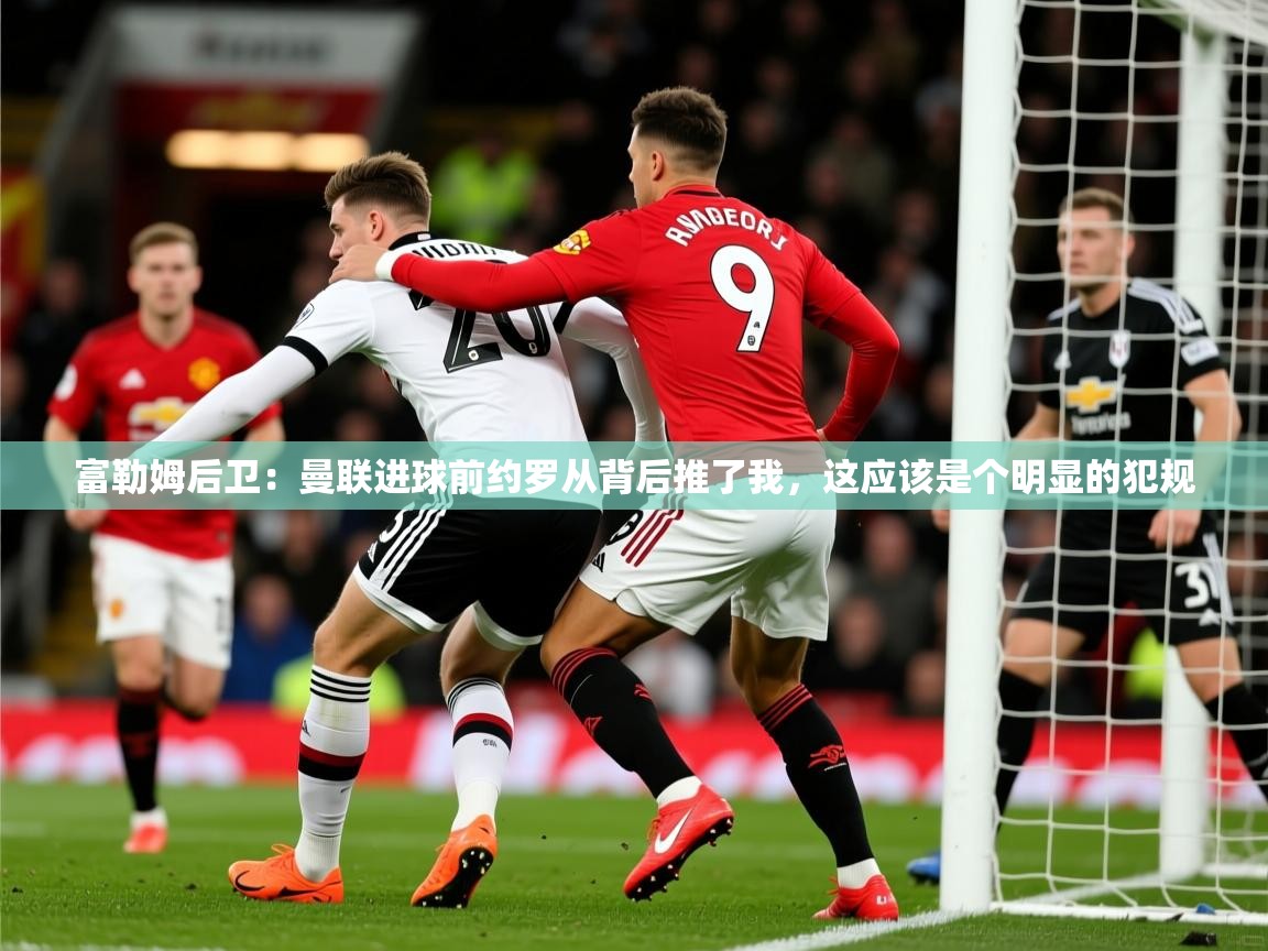 2025澳客体育彩票富勒姆后卫:曼联进球前约罗从背后推了我,这应该是个明显的犯规 第3张