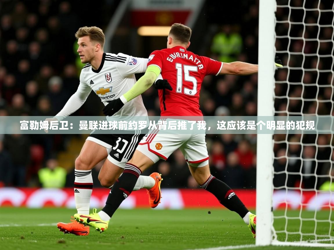 2025澳客体育彩票富勒姆后卫:曼联进球前约罗从背后推了我,这应该是个明显的犯规 第4张