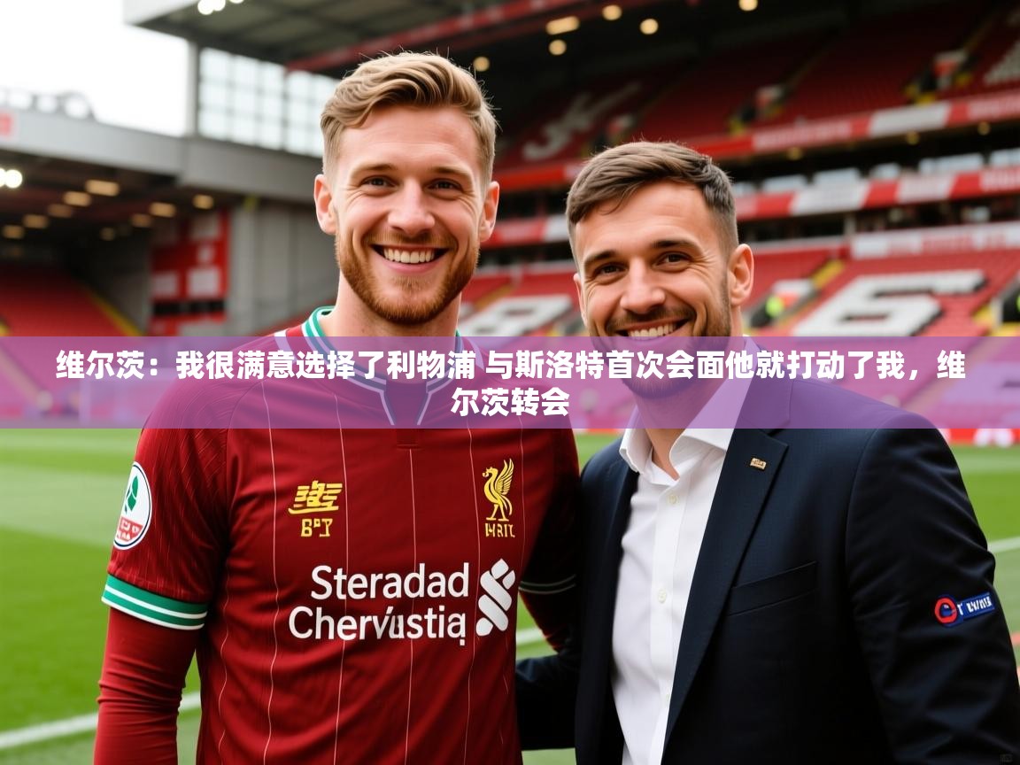 2025澳客体育竞彩网维尔茨:我很满意选择了利物浦 与斯洛特首次会面他就打动了我,维尔茨转会 第1张