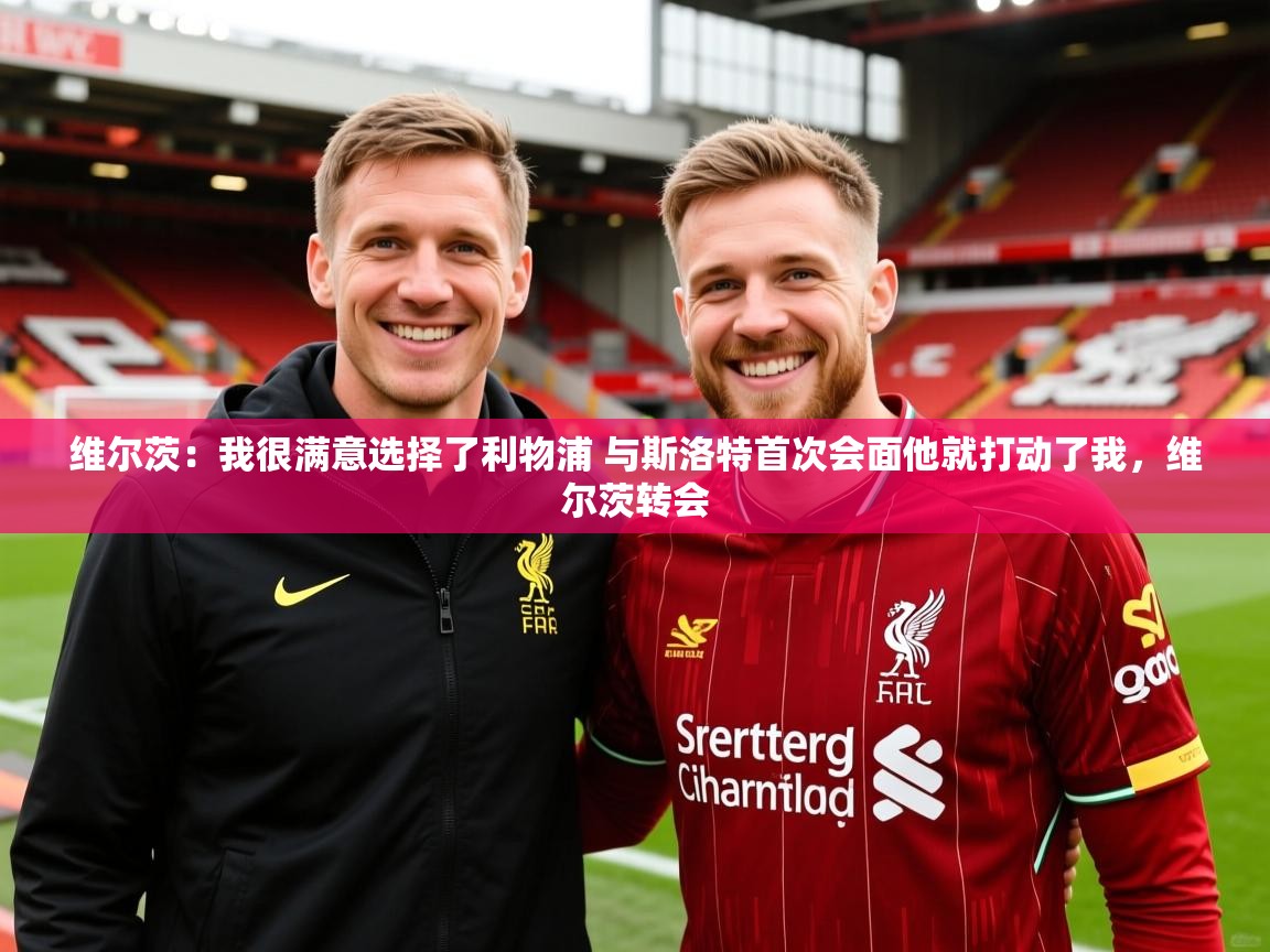 2025澳客体育竞彩网维尔茨:我很满意选择了利物浦 与斯洛特首次会面他就打动了我,维尔茨转会 第3张