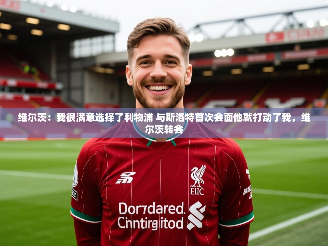 2025澳客体育竞彩网维尔茨:我很满意选择了利物浦 与斯洛特首次会面他就打动了我,维尔茨转会 第4张