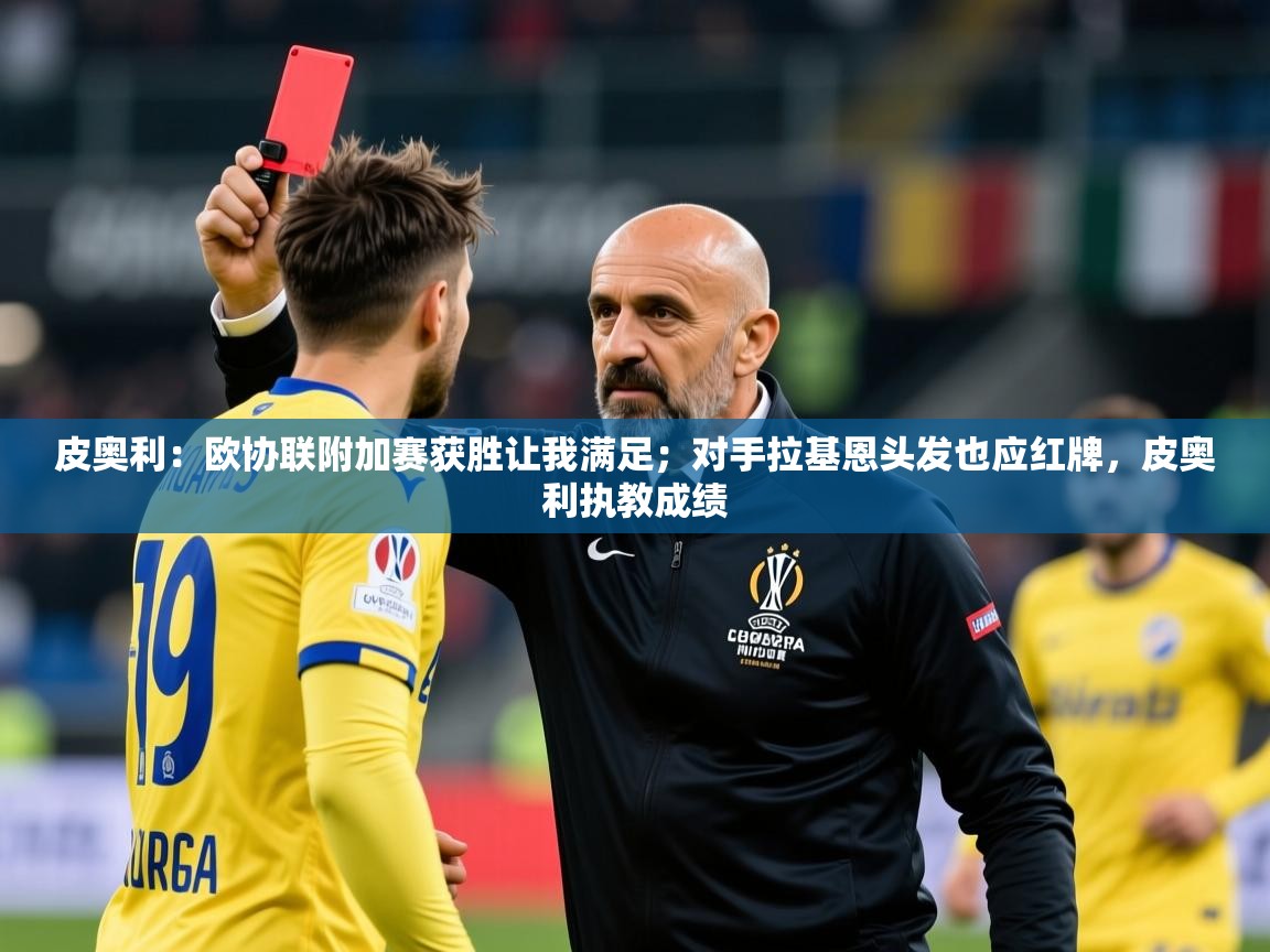 2025澳客体育平台皮奥利：欧协联附加赛获胜让我满足；对手拉基恩头发也应红牌，皮奥利执教成绩  第1张