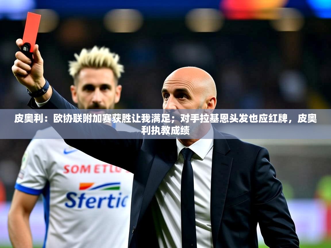2025澳客体育平台皮奥利：欧协联附加赛获胜让我满足；对手拉基恩头发也应红牌，皮奥利执教成绩  第3张