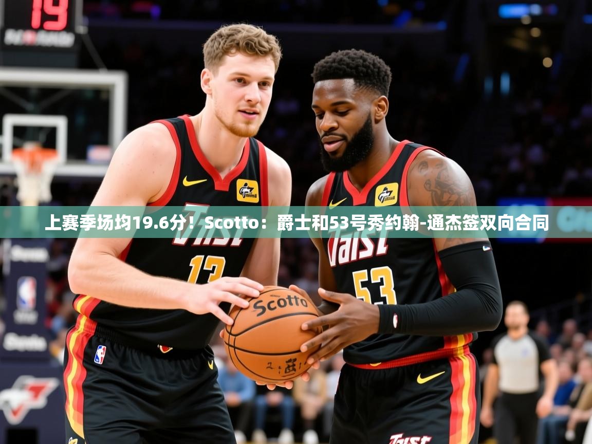 2025澳客体育彩票网站上赛季场均19.6分！Scotto：爵士和53号秀约翰-通杰签双向合同  第1张