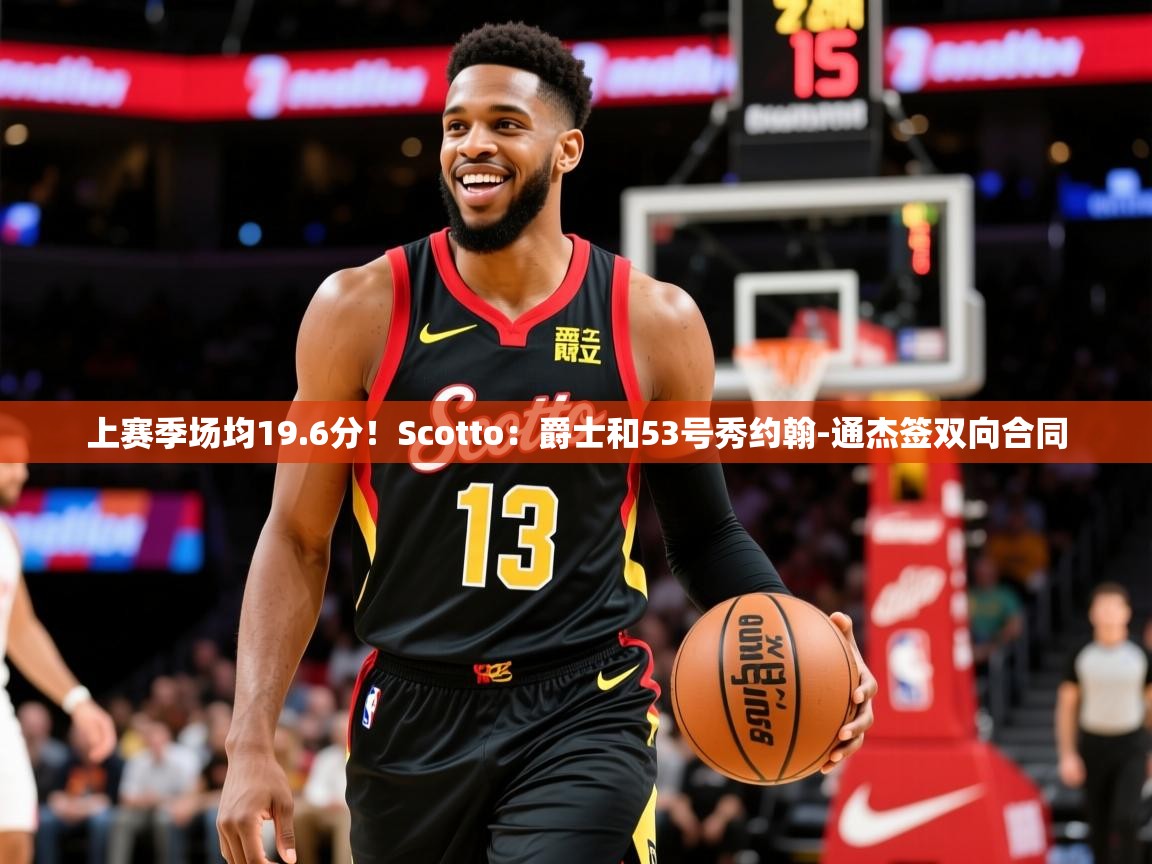 2025澳客体育彩票网站上赛季场均19.6分！Scotto：爵士和53号秀约翰-通杰签双向合同  第4张