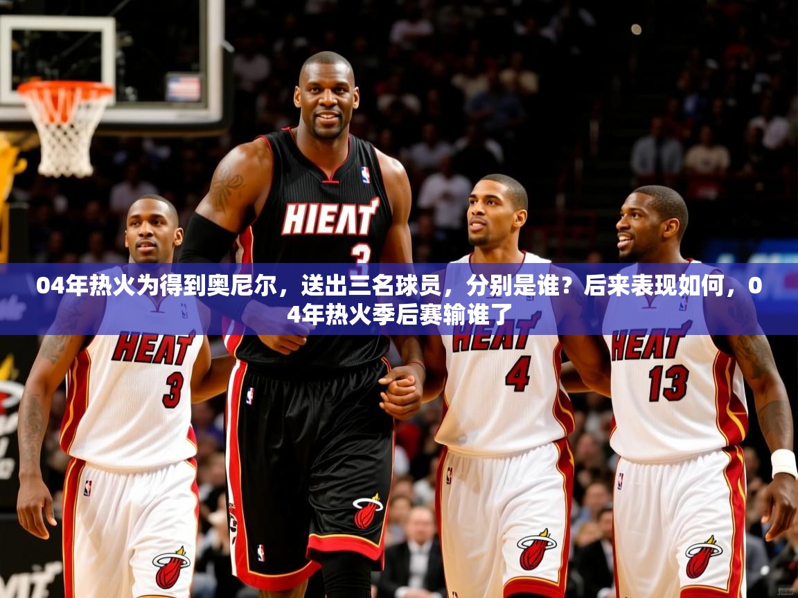 2025澳客体育竞彩网04年热火为得到奥尼尔，送出三名球员，分别是谁？后来表现如何，04年热火季后赛输谁了  第1张