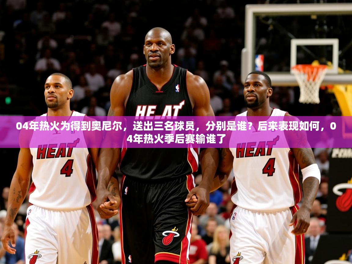 2025澳客体育竞彩网04年热火为得到奥尼尔，送出三名球员，分别是谁？后来表现如何，04年热火季后赛输谁了  第2张
