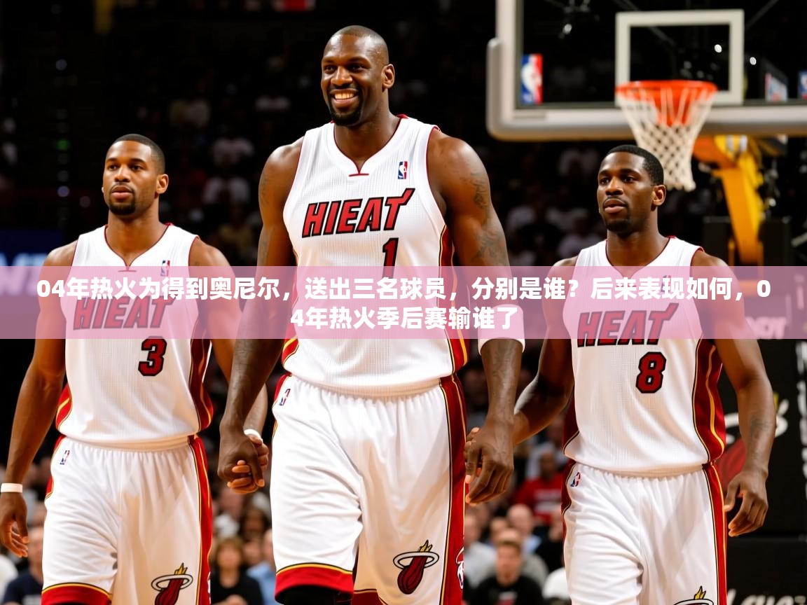 2025澳客体育竞彩网04年热火为得到奥尼尔，送出三名球员，分别是谁？后来表现如何，04年热火季后赛输谁了  第3张