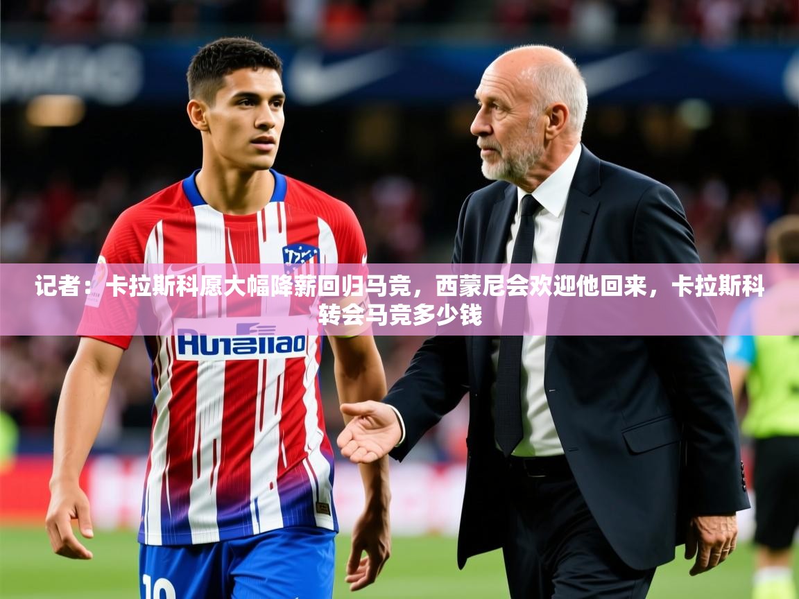 2025澳客体育记者:卡拉斯科愿大幅降薪回归马竞,西蒙尼会欢迎他回来,卡拉斯科转会马竞多少钱 第1张