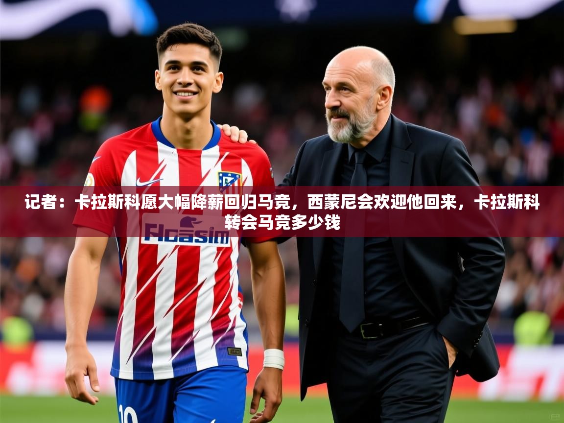 2025澳客体育记者:卡拉斯科愿大幅降薪回归马竞,西蒙尼会欢迎他回来,卡拉斯科转会马竞多少钱 第2张