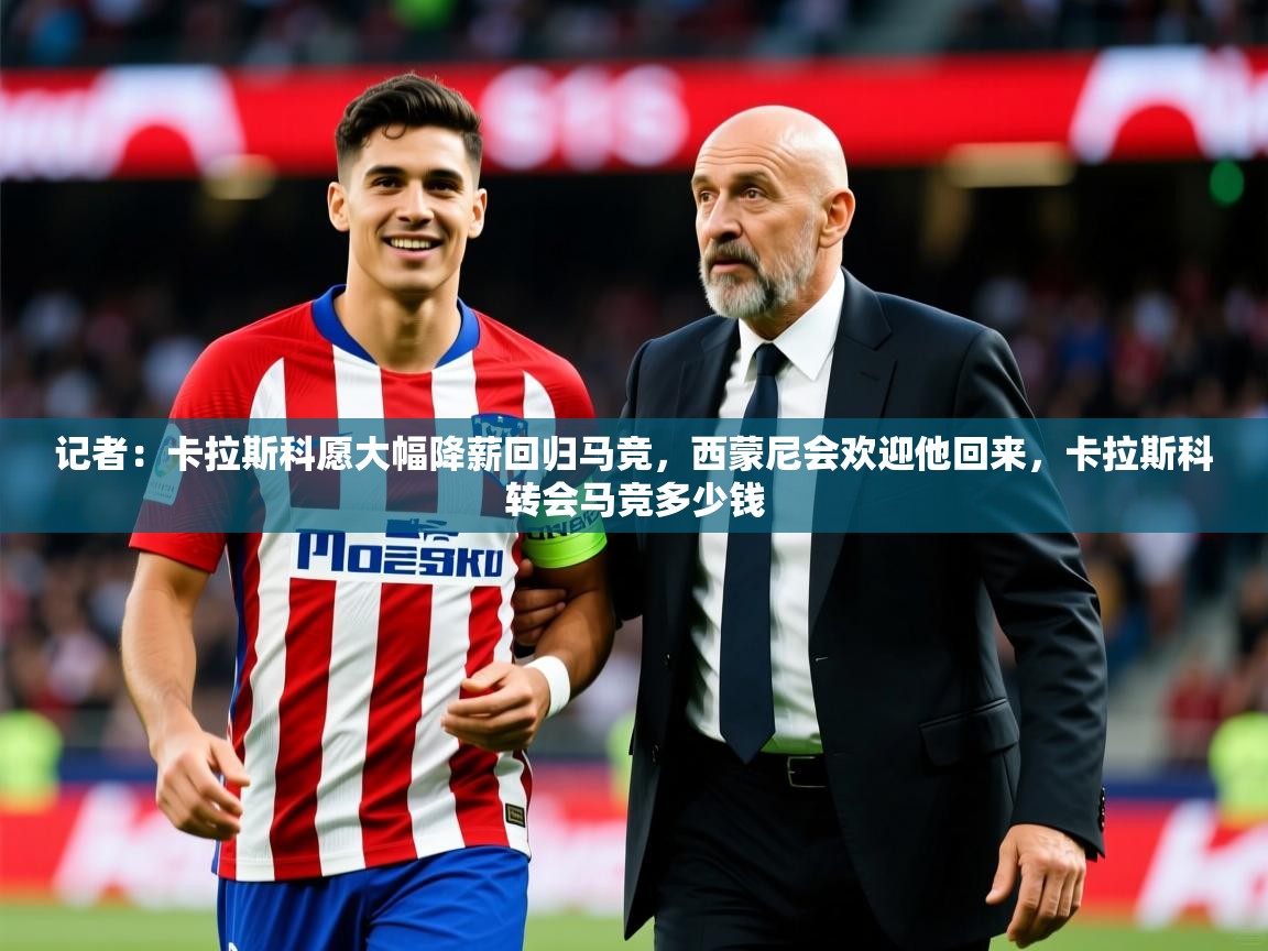 2025澳客体育记者:卡拉斯科愿大幅降薪回归马竞,西蒙尼会欢迎他回来,卡拉斯科转会马竞多少钱 第3张