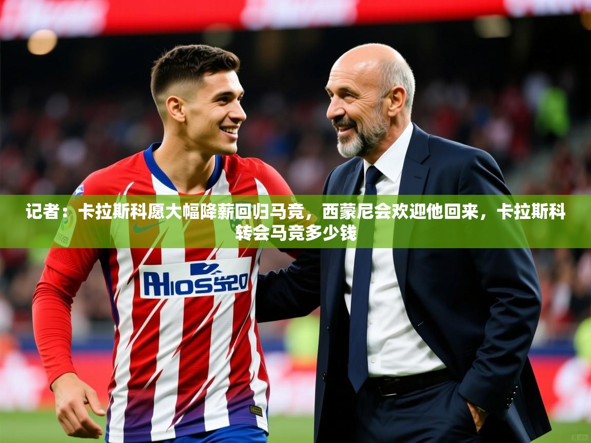 2025澳客体育记者:卡拉斯科愿大幅降薪回归马竞,西蒙尼会欢迎他回来,卡拉斯科转会马竞多少钱 第4张