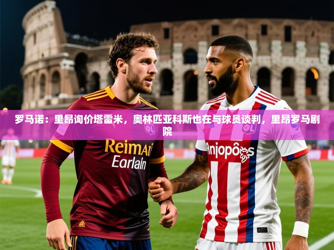 2025澳客体育电脑版罗马诺:里昂询价塔雷米,奥林匹亚科斯也在与球员谈判,里昂罗马剧院 第1张