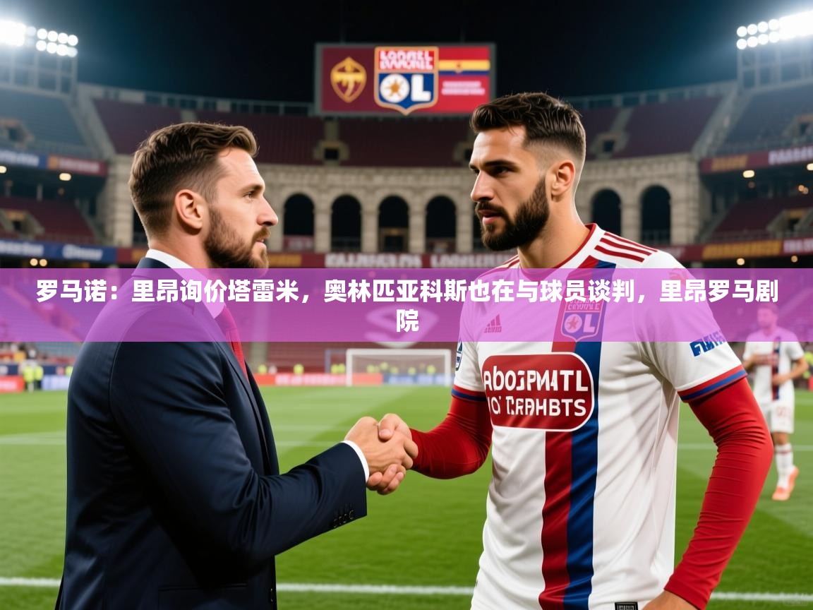 2025澳客体育电脑版罗马诺:里昂询价塔雷米,奥林匹亚科斯也在与球员谈判,里昂罗马剧院 第3张