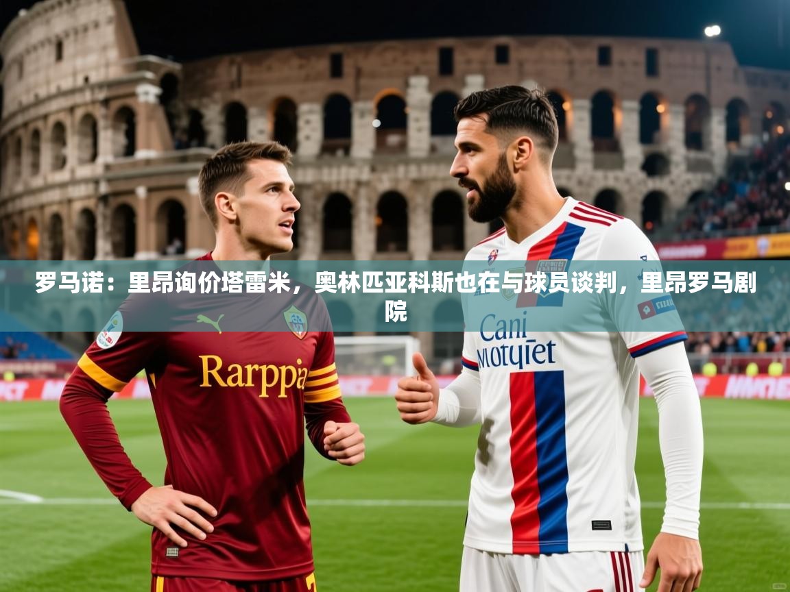 2025澳客体育电脑版罗马诺:里昂询价塔雷米,奥林匹亚科斯也在与球员谈判,里昂罗马剧院 第2张