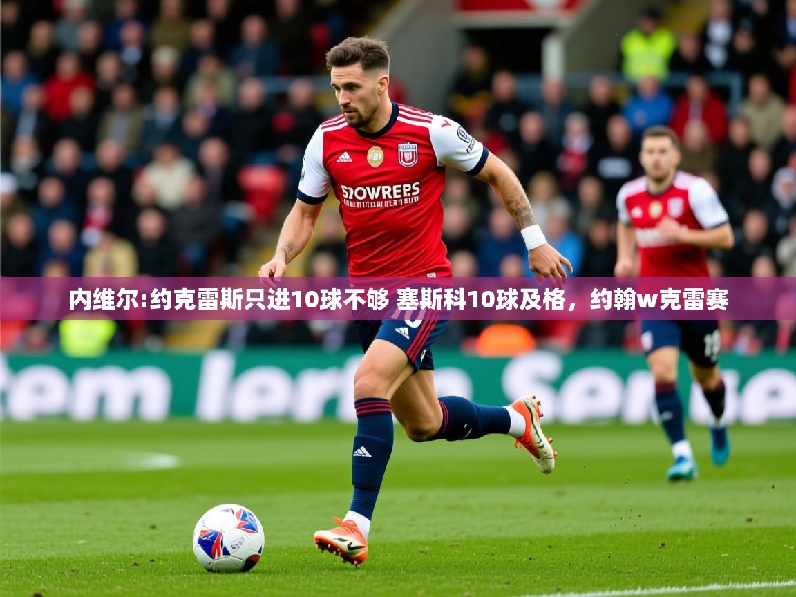 2025澳客体育彩票网站内维尔:约克雷斯只进10球不够 塞斯科10球及格，约翰w克雷赛  第1张
