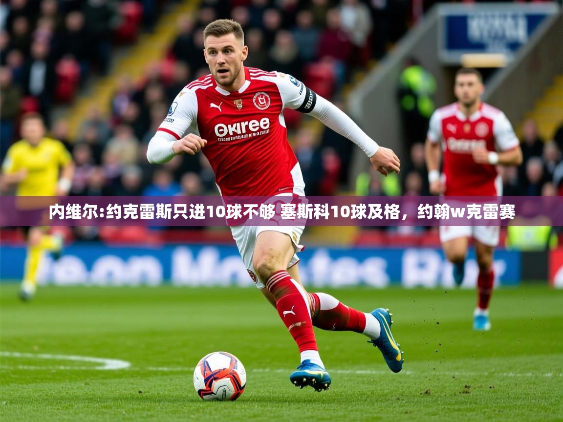 2025澳客体育彩票网站内维尔:约克雷斯只进10球不够 塞斯科10球及格，约翰w克雷赛  第2张