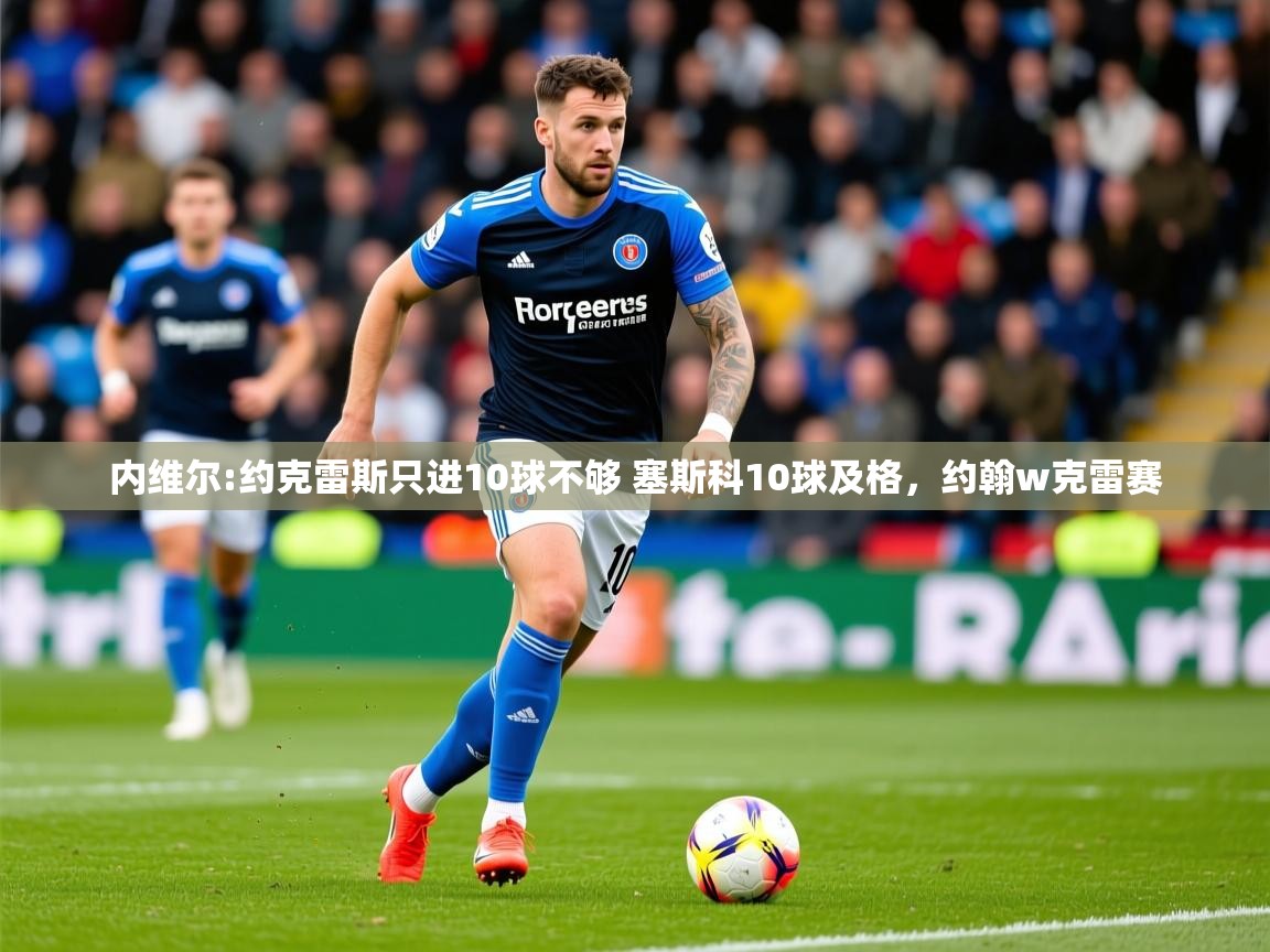 2025澳客体育彩票网站内维尔:约克雷斯只进10球不够 塞斯科10球及格，约翰w克雷赛  第3张