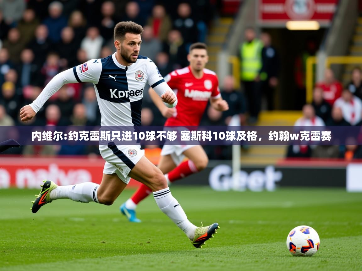 2025澳客体育彩票网站内维尔:约克雷斯只进10球不够 塞斯科10球及格，约翰w克雷赛  第4张