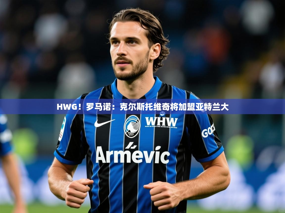 2025澳客体育彩票网HWG!罗马诺:克尔斯托维奇将加盟亚特兰大 第1张