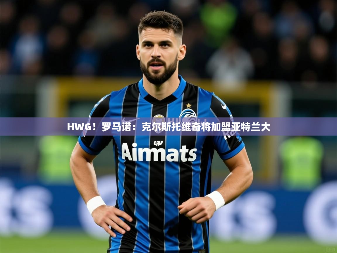 2025澳客体育彩票网HWG!罗马诺:克尔斯托维奇将加盟亚特兰大 第2张