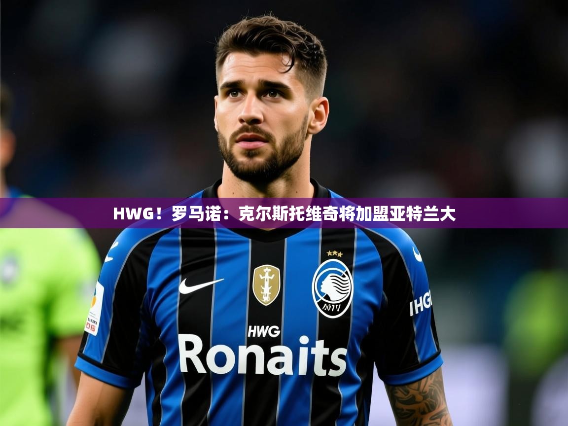 2025澳客体育彩票网HWG!罗马诺:克尔斯托维奇将加盟亚特兰大 第4张