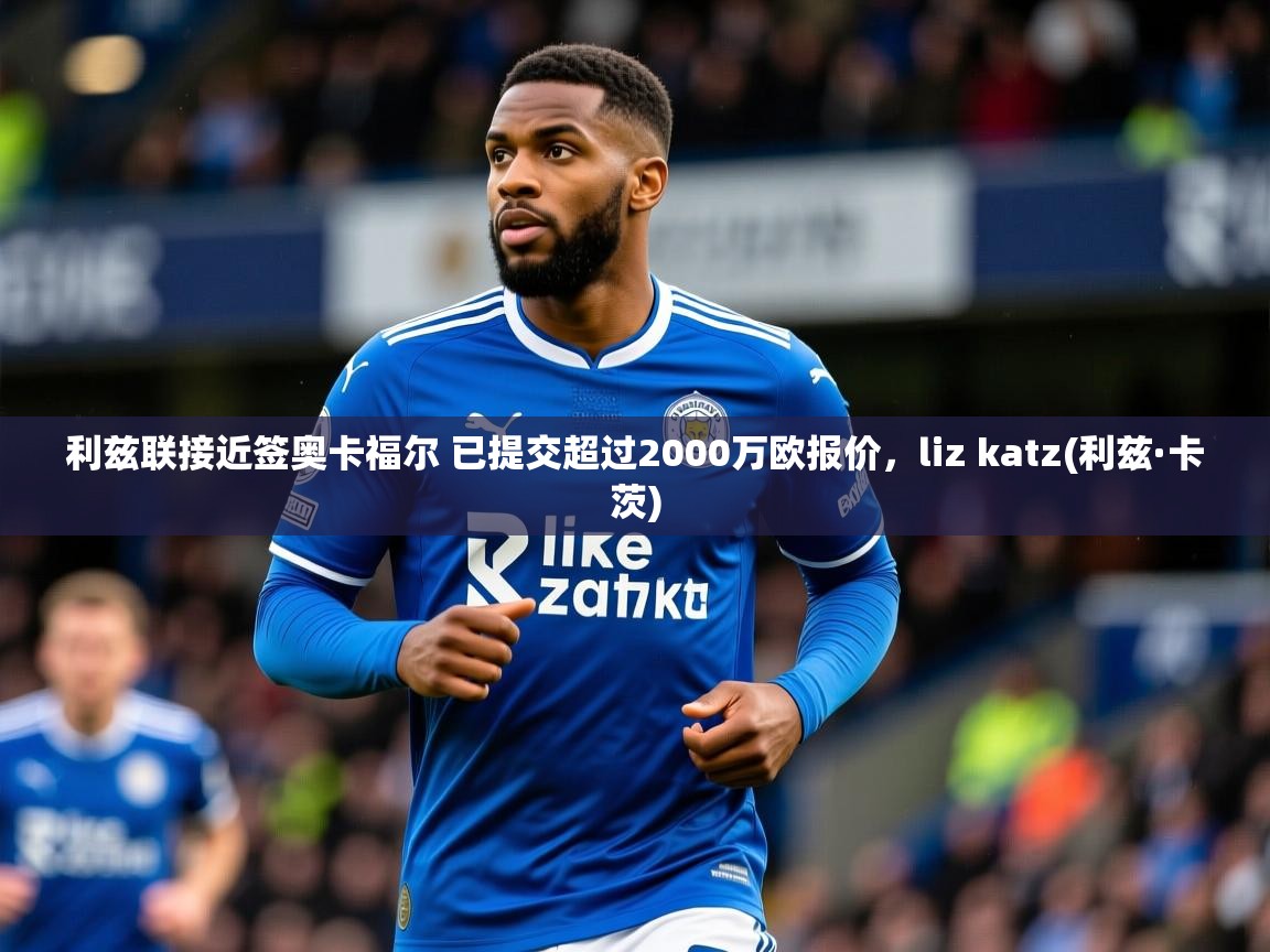 2025澳客体育彩票网站利兹联接近签奥卡福尔 已提交超过2000万欧报价,liz katz(利兹·卡茨) 第2张