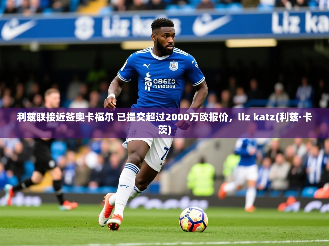 2025澳客体育彩票网站利兹联接近签奥卡福尔 已提交超过2000万欧报价,liz katz(利兹·卡茨) 第3张