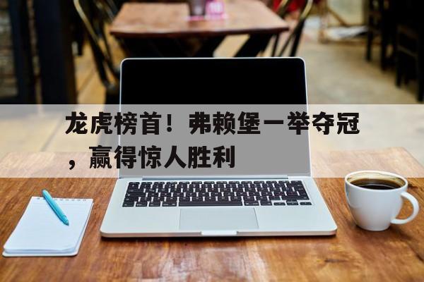 澳客网彩票网官网-关于龙虎榜首！弗赖堡一举夺冠，赢得惊人胜利的信息